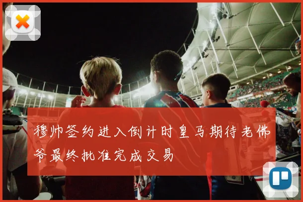 穆帅签约进入倒计时皇马期待老佛爷最终批准完成交易