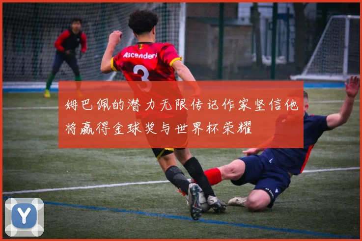姆巴佩的潜力无限传记作家坚信他将赢得金球奖与世界杯荣耀