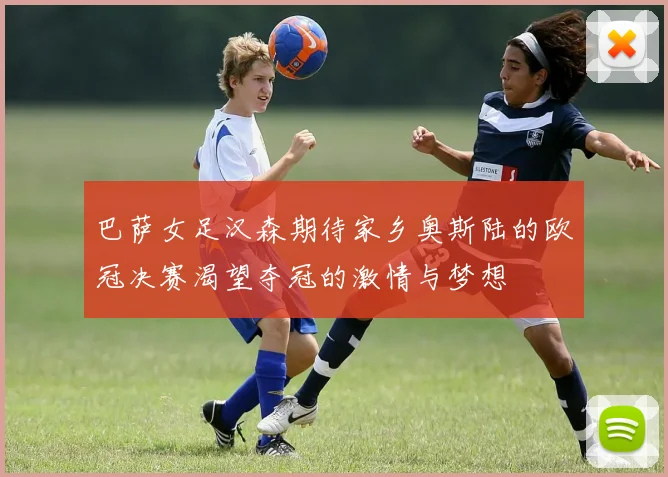 巴萨女足汉森期待家乡奥斯陆的欧冠决赛渴望夺冠的激情与梦想