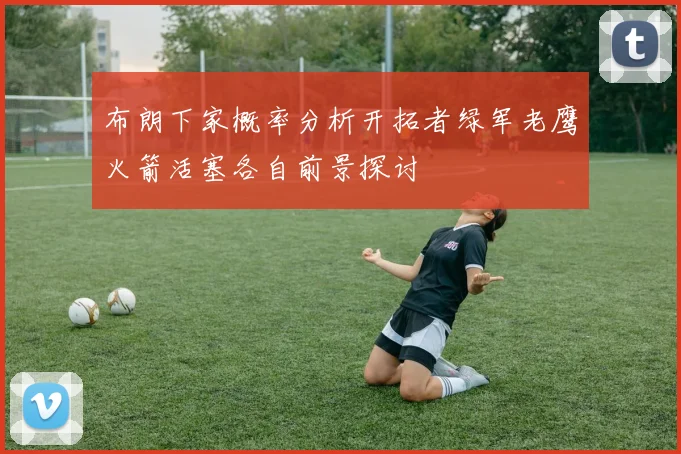 布朗下家概率分析开拓者绿军老鹰火箭活塞各自前景探讨
