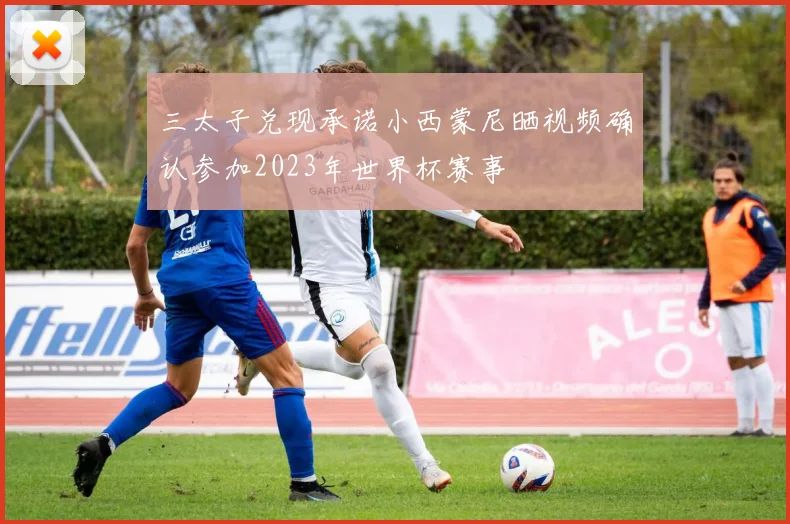 三太子兑现承诺小西蒙尼晒视频确认参加2023年世界杯赛事
