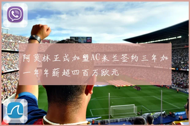 阿莫林正式加盟AC米兰签约三年加一年年薪超四百万欧元