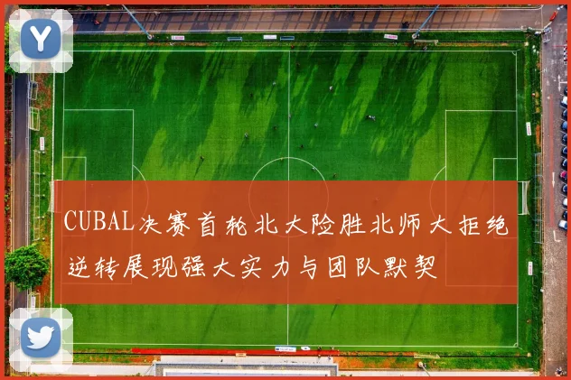 CUBAL决赛首轮北大险胜北师大拒绝逆转展现强大实力与团队默契
