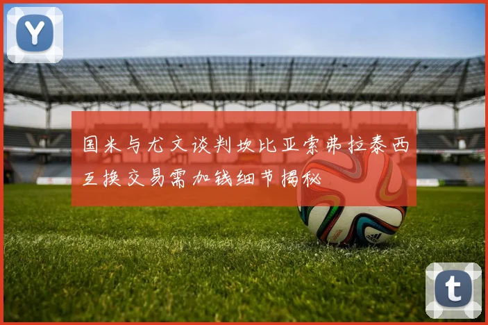 国米与尤文谈判坎比亚索弗拉泰西互换交易需加钱细节揭秘