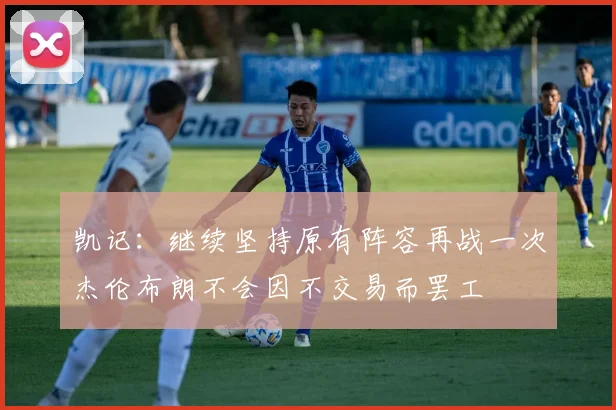 凯记：继续坚持原有阵容再战一次杰伦布朗不会因不交易而罢工
