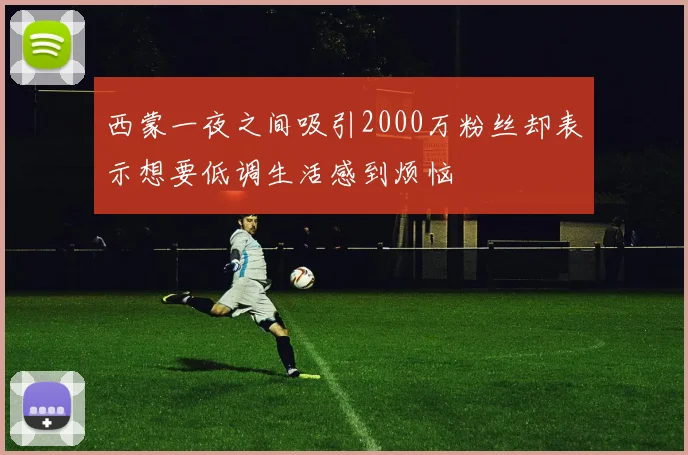 西蒙一夜之间吸引2000万粉丝却表示想要低调生活感到烦恼