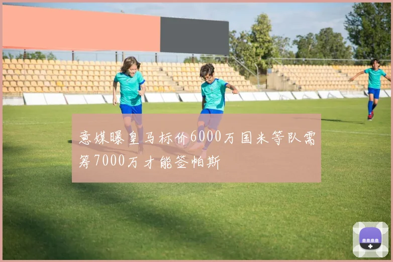 意媒曝皇马标价6000万国米等队需筹7000万才能签帕斯