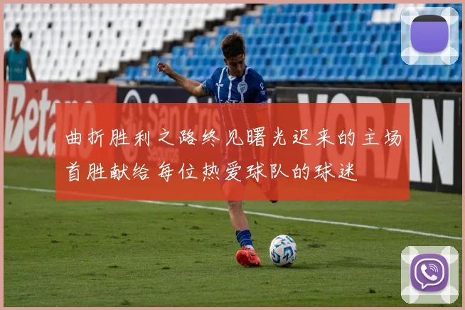 曲折胜利之路终见曙光迟来的主场首胜献给每位热爱球队的球迷