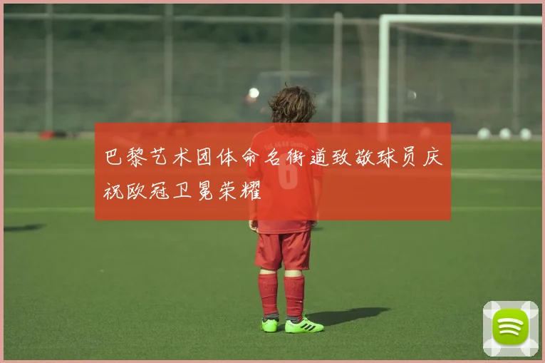 巴黎艺术团体命名街道致敬球员庆祝欧冠卫冕荣耀