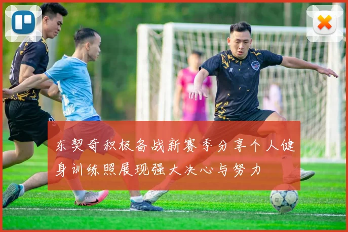 东契奇积极备战新赛季分享个人健身训练照展现强大决心与努力